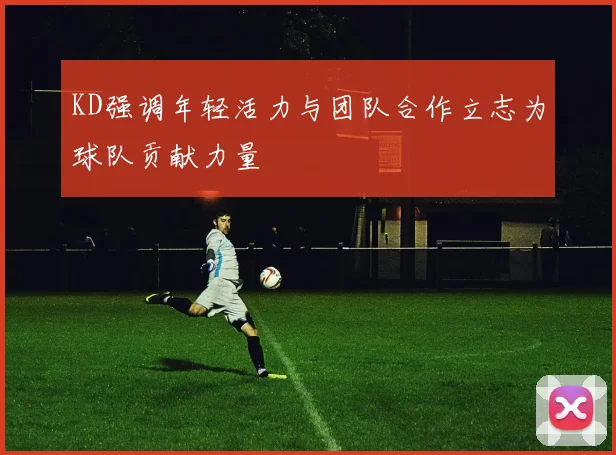 KD强调年轻活力与团队合作立志为球队贡献力量