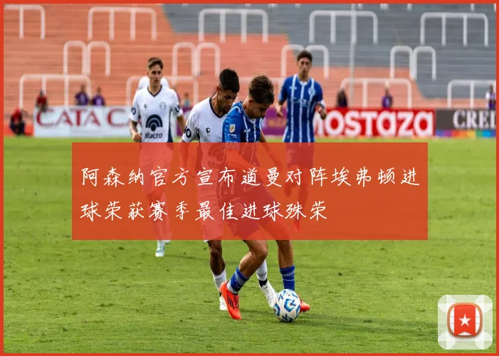 阿森纳官方宣布道曼对阵埃弗顿进球荣获赛季最佳进球殊荣