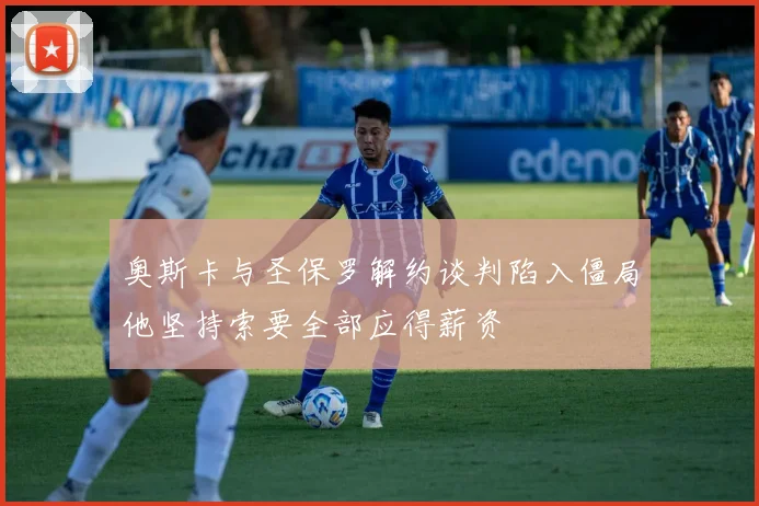 奥斯卡与圣保罗解约谈判陷入僵局他坚持索要全部应得薪资