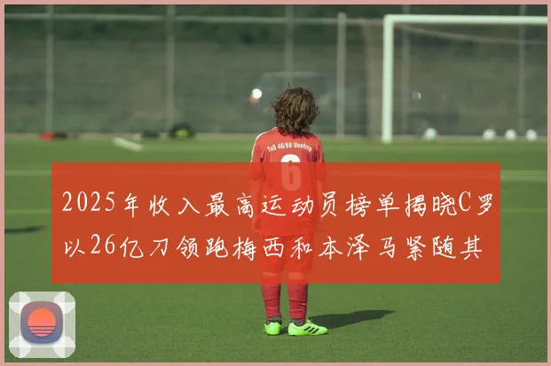 2025年收入最高运动员榜单揭晓C罗以26亿刀领跑梅西和本泽马紧随其后