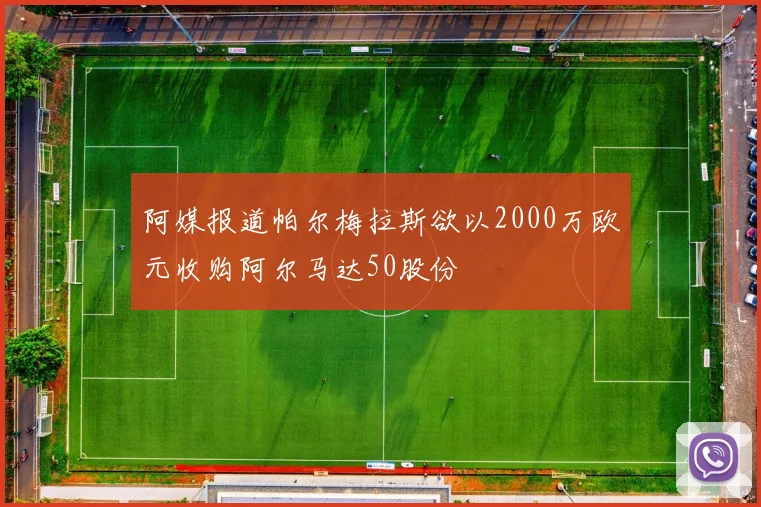 阿媒报道帕尔梅拉斯欲以2000万欧元收购阿尔马达50股份