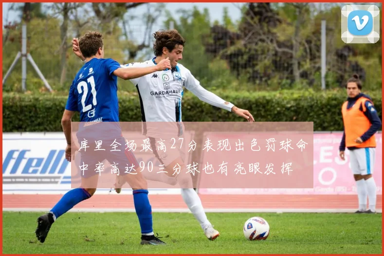库里全场最高27分表现出色罚球命中率高达90三分球也有亮眼发挥