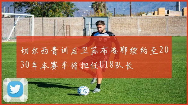 切尔西青训后卫苏布洛耶续约至2030年本赛季将担任U18队长