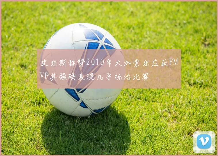 皮尔斯称赞2010年大加索尔应获FMVP其强硬表现几乎统治比赛