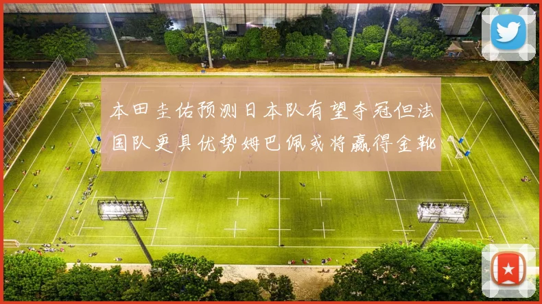 本田圭佑预测日本队有望夺冠但法国队更具优势姆巴佩或将赢得金靴