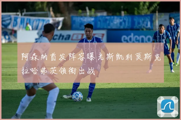 阿森纳首发阵容曝光斯凯利莫斯克拉哈弗茨领衔出战