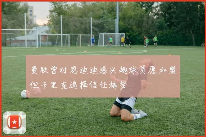 曼联曾对恩迪迪感兴趣球员愿加盟但卡里克选择信任梅努