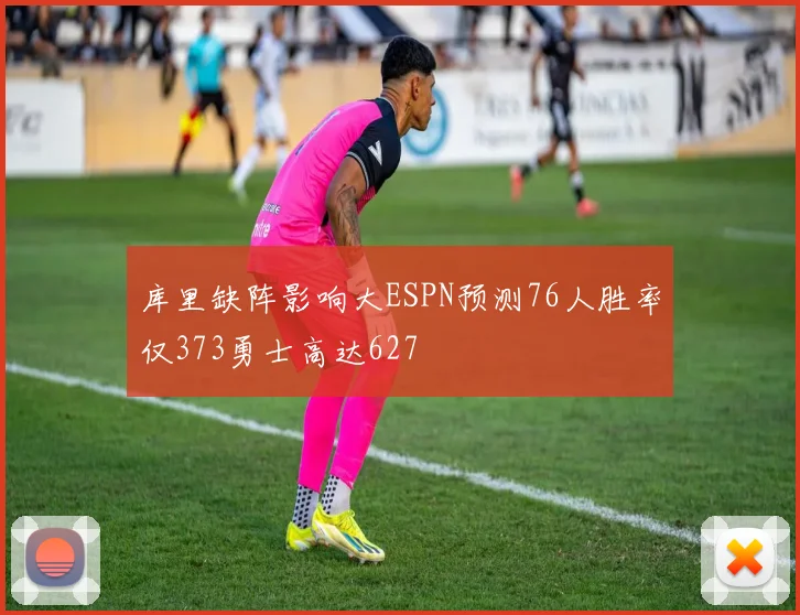 库里缺阵影响大ESPN预测76人胜率仅373勇士高达627