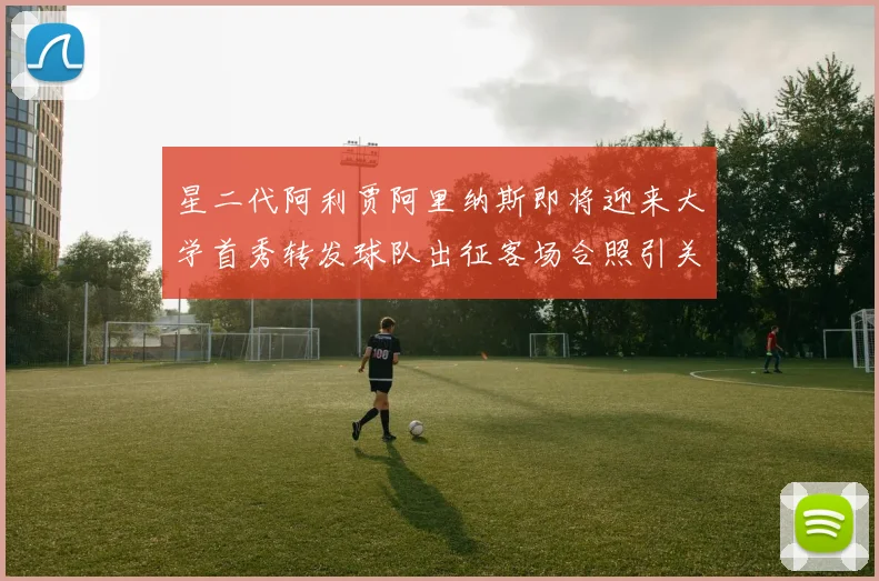 星二代阿利贾阿里纳斯即将迎来大学首秀转发球队出征客场合照引关注