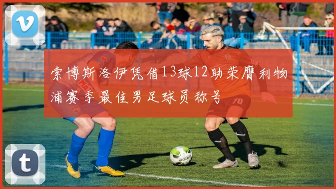 索博斯洛伊凭借13球12助荣膺利物浦赛季最佳男足球员称号