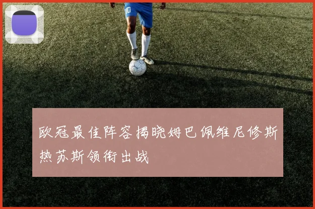 欧冠最佳阵容揭晓姆巴佩维尼修斯热苏斯领衔出战