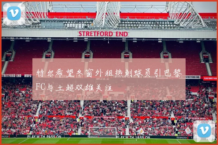 特尔希望冬窗外租热刺球员引巴黎FC与土超双雄关注