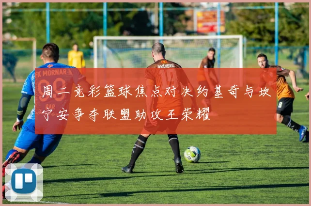 周二竞彩篮球焦点对决约基奇与坎宁安争夺联盟助攻王荣耀