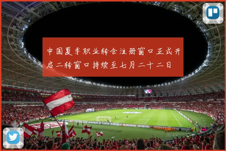 中国夏季职业转会注册窗口正式开启二转窗口持续至七月二十二日