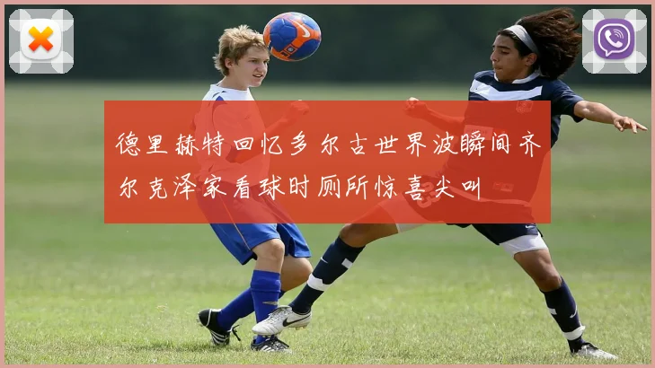 德里赫特回忆多尔古世界波瞬间齐尔克泽家看球时厕所惊喜尖叫