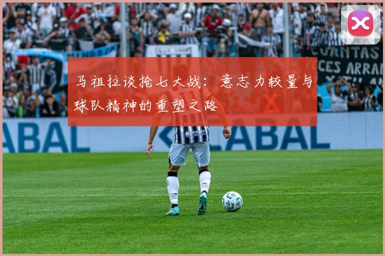 马祖拉谈抢七大战：意志力较量与球队精神的重塑之路