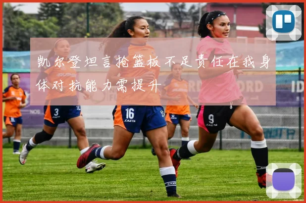 凯尔登坦言抢篮板不足责任在我身体对抗能力需提升
