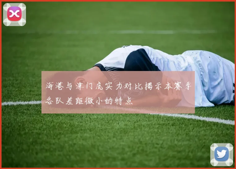 海港与津门虎实力对比揭示本赛季各队差距微小的特点