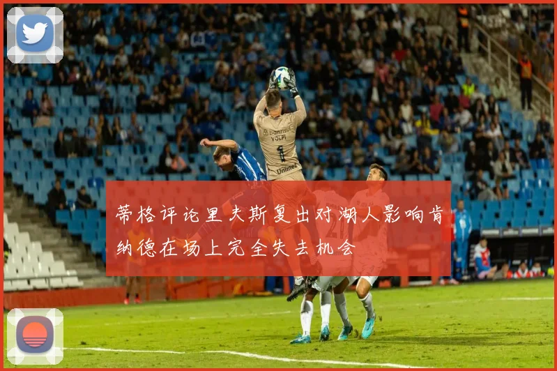 蒂格评论里夫斯复出对湖人影响肯纳德在场上完全失去机会