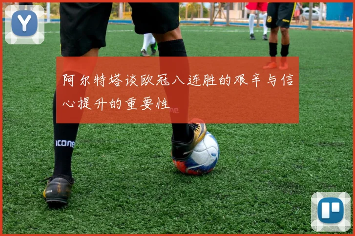 阿尔特塔谈欧冠八连胜的艰辛与信心提升的重要性