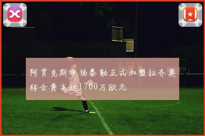 阿贾克斯中场泰勒正式加盟拉齐奥转会费高达1700万欧元