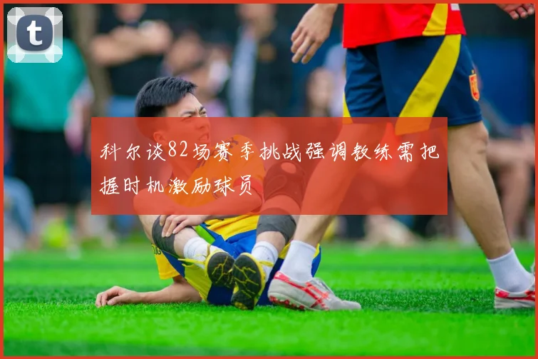 科尔谈82场赛季挑战强调教练需把握时机激励球员
