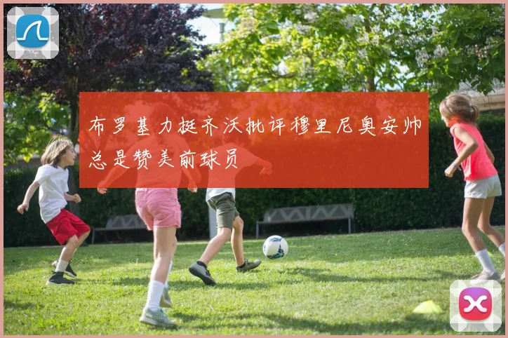 布罗基力挺齐沃批评穆里尼奥安帅总是赞美前球员