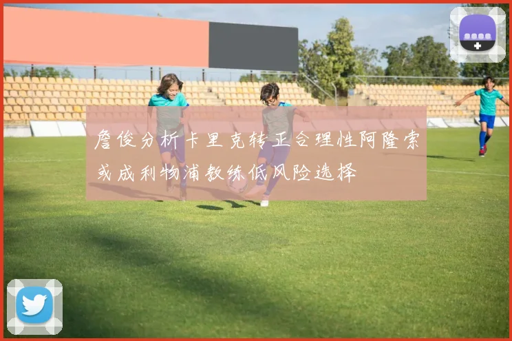 詹俊分析卡里克转正合理性阿隆索或成利物浦教练低风险选择