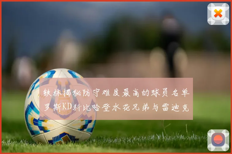 铁林揭秘防守难度最高的球员名单罗斯KD科比哈登水花兄弟与雷迪克