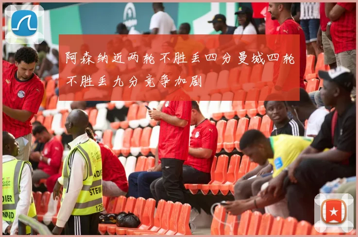 阿森纳近两轮不胜丢四分曼城四轮不胜丢九分竞争加剧
